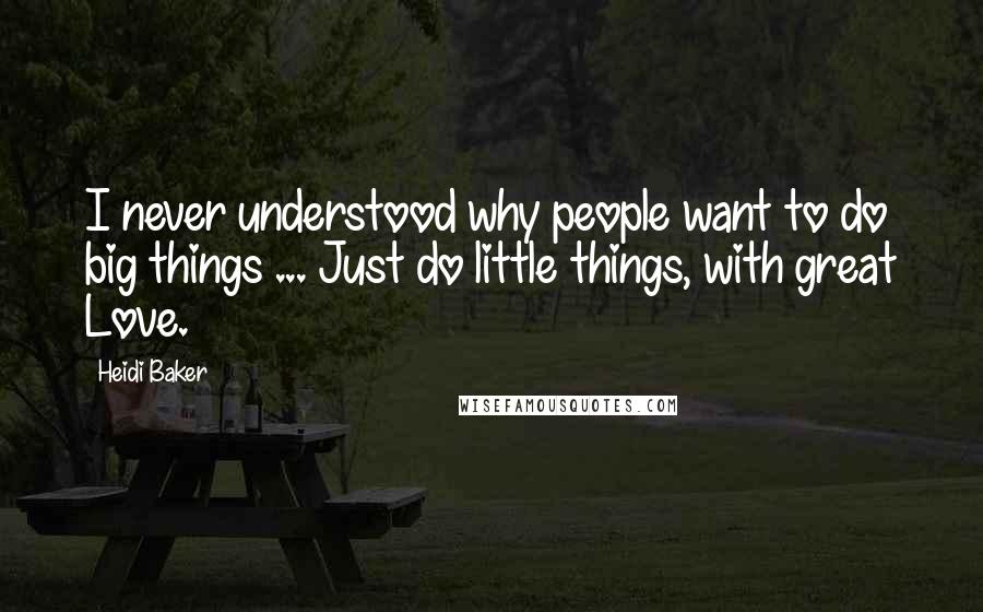 Heidi Baker Quotes: I never understood why people want to do big things ... Just do little things, with great Love.