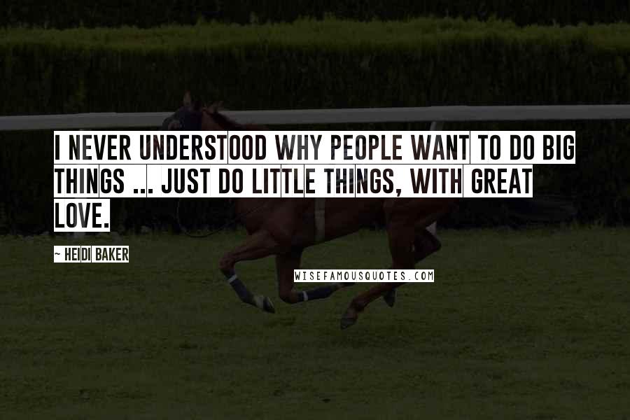 Heidi Baker Quotes: I never understood why people want to do big things ... Just do little things, with great Love.