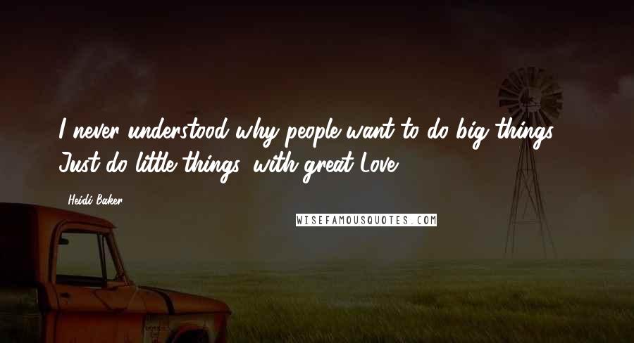 Heidi Baker Quotes: I never understood why people want to do big things ... Just do little things, with great Love.