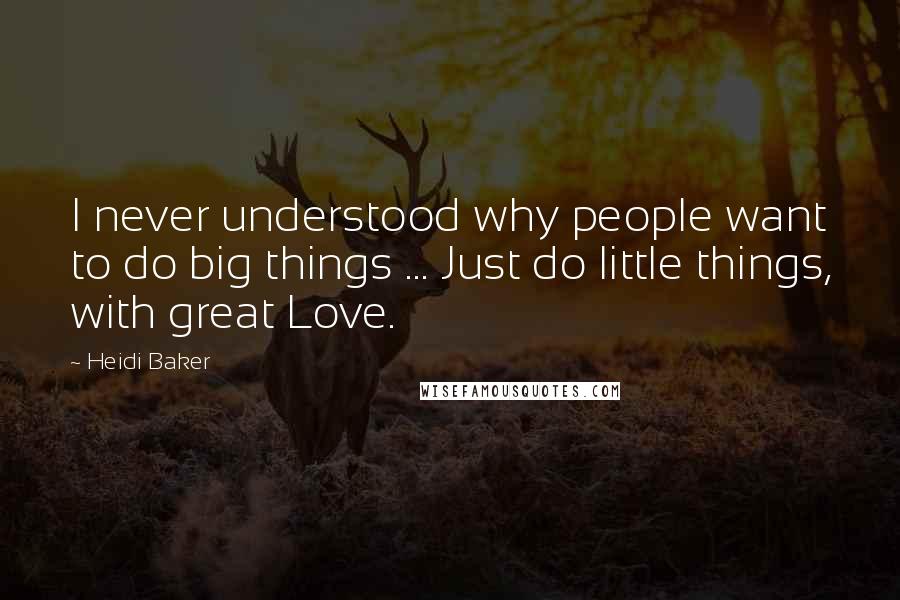 Heidi Baker Quotes: I never understood why people want to do big things ... Just do little things, with great Love.