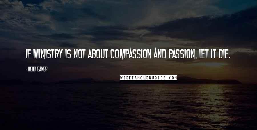 Heidi Baker Quotes: If ministry is not about compassion and passion, let it die.