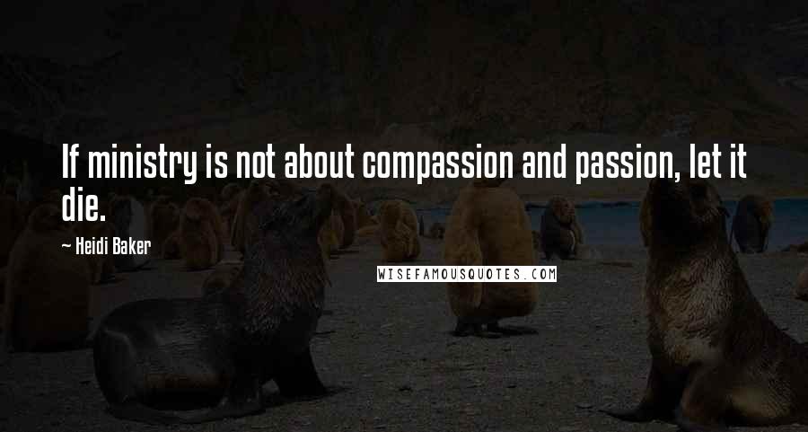 Heidi Baker Quotes: If ministry is not about compassion and passion, let it die.