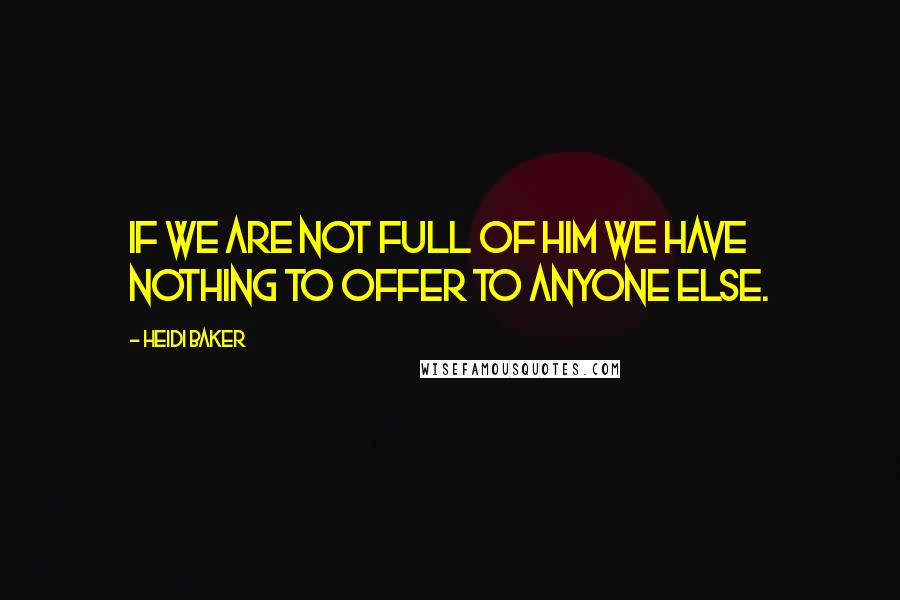 Heidi Baker Quotes: If we are not full of Him we have nothing to offer to anyone else.