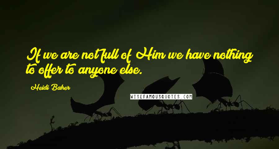 Heidi Baker Quotes: If we are not full of Him we have nothing to offer to anyone else.