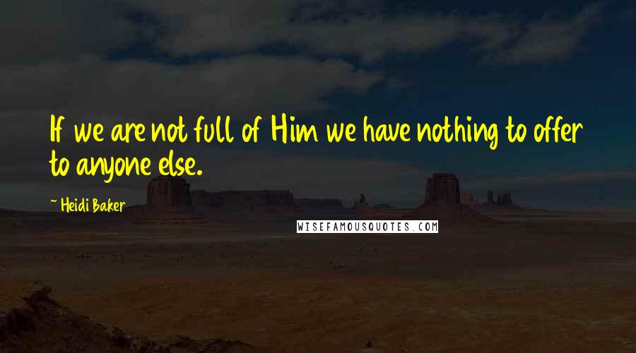 Heidi Baker Quotes: If we are not full of Him we have nothing to offer to anyone else.