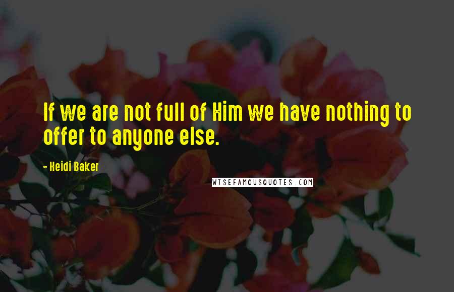 Heidi Baker Quotes: If we are not full of Him we have nothing to offer to anyone else.