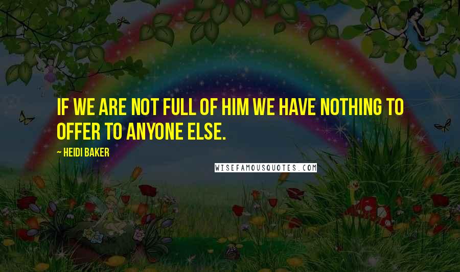 Heidi Baker Quotes: If we are not full of Him we have nothing to offer to anyone else.