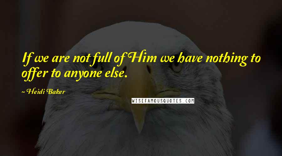 Heidi Baker Quotes: If we are not full of Him we have nothing to offer to anyone else.