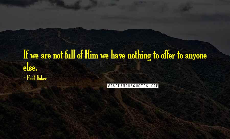 Heidi Baker Quotes: If we are not full of Him we have nothing to offer to anyone else.