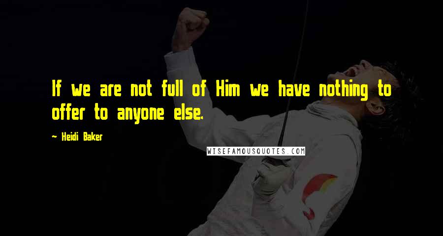 Heidi Baker Quotes: If we are not full of Him we have nothing to offer to anyone else.
