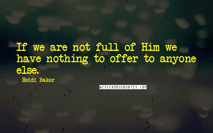 Heidi Baker Quotes: If we are not full of Him we have nothing to offer to anyone else.