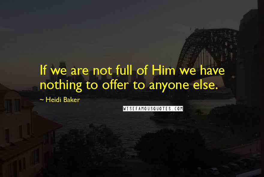 Heidi Baker Quotes: If we are not full of Him we have nothing to offer to anyone else.