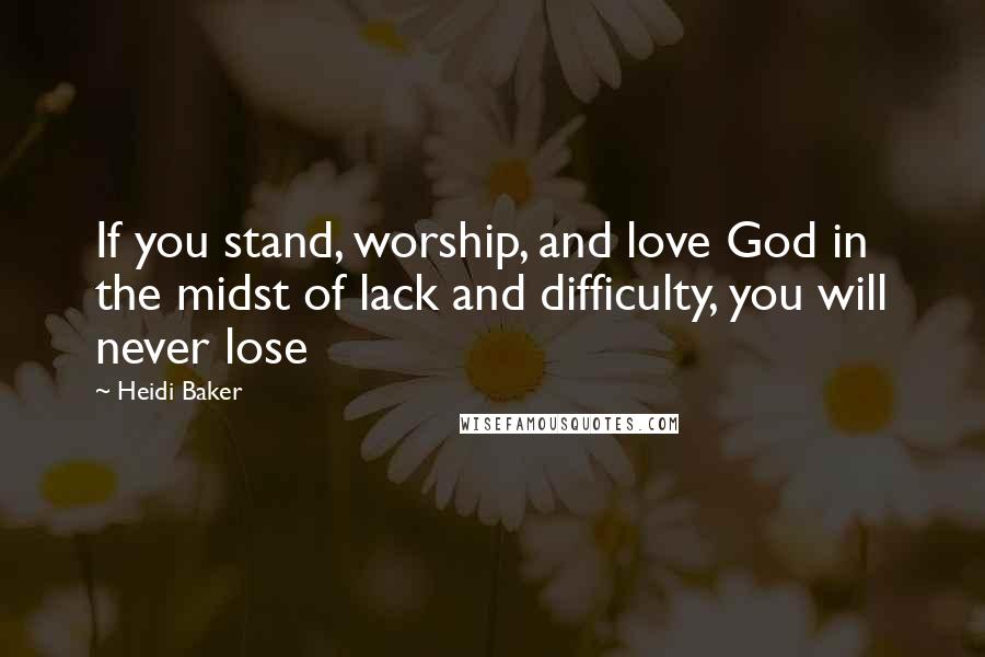 Heidi Baker Quotes: If you stand, worship, and love God in the midst of lack and difficulty, you will never lose