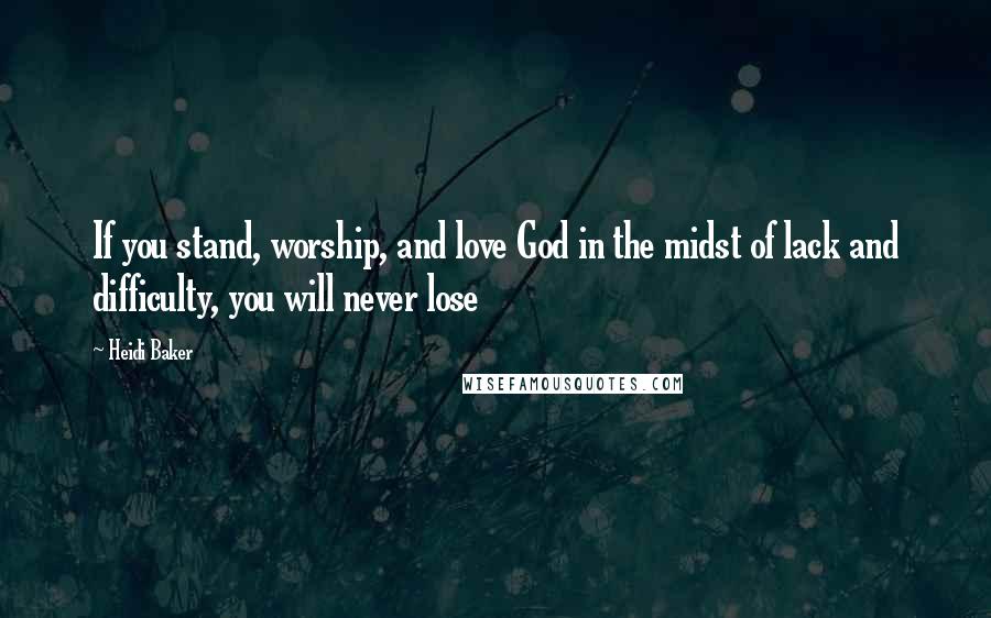 Heidi Baker Quotes: If you stand, worship, and love God in the midst of lack and difficulty, you will never lose