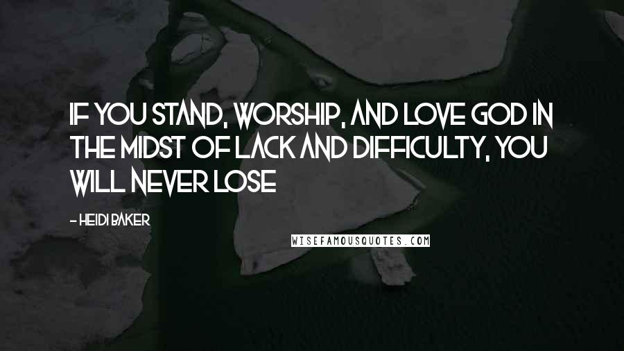 Heidi Baker Quotes: If you stand, worship, and love God in the midst of lack and difficulty, you will never lose