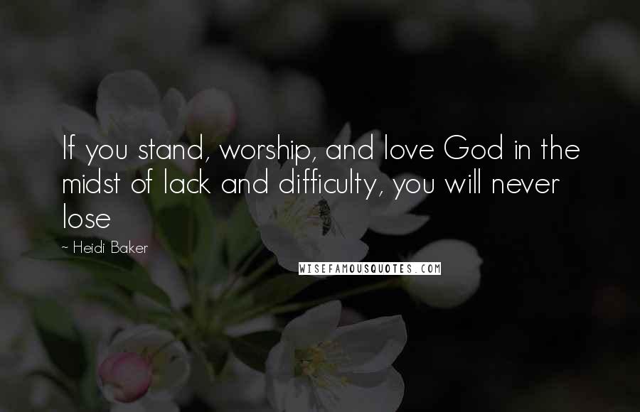 Heidi Baker Quotes: If you stand, worship, and love God in the midst of lack and difficulty, you will never lose