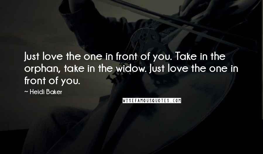 Heidi Baker Quotes: Just love the one in front of you. Take in the orphan, take in the widow. Just love the one in front of you.