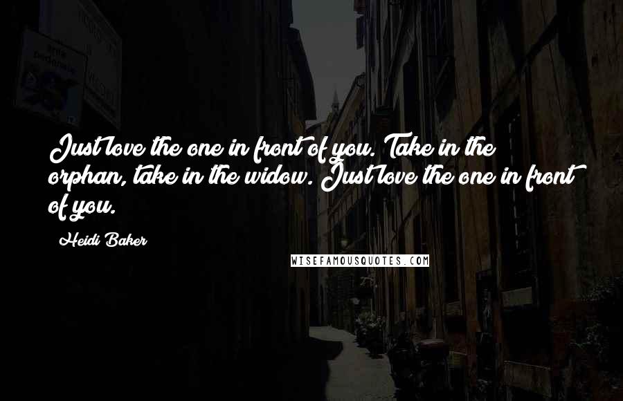 Heidi Baker Quotes: Just love the one in front of you. Take in the orphan, take in the widow. Just love the one in front of you.