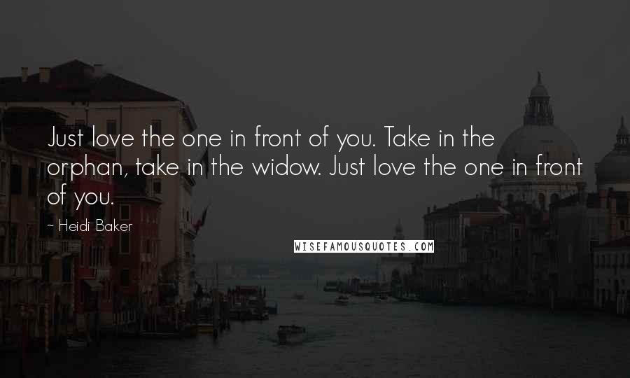 Heidi Baker Quotes: Just love the one in front of you. Take in the orphan, take in the widow. Just love the one in front of you.