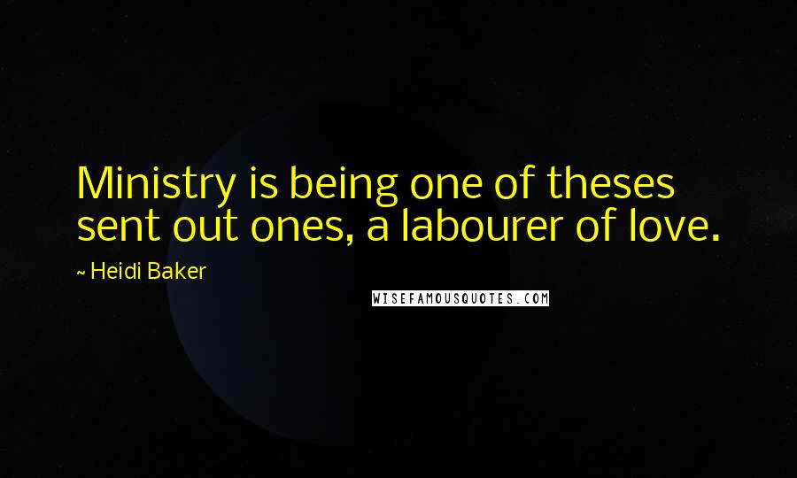 Heidi Baker Quotes: Ministry is being one of theses sent out ones, a labourer of love.