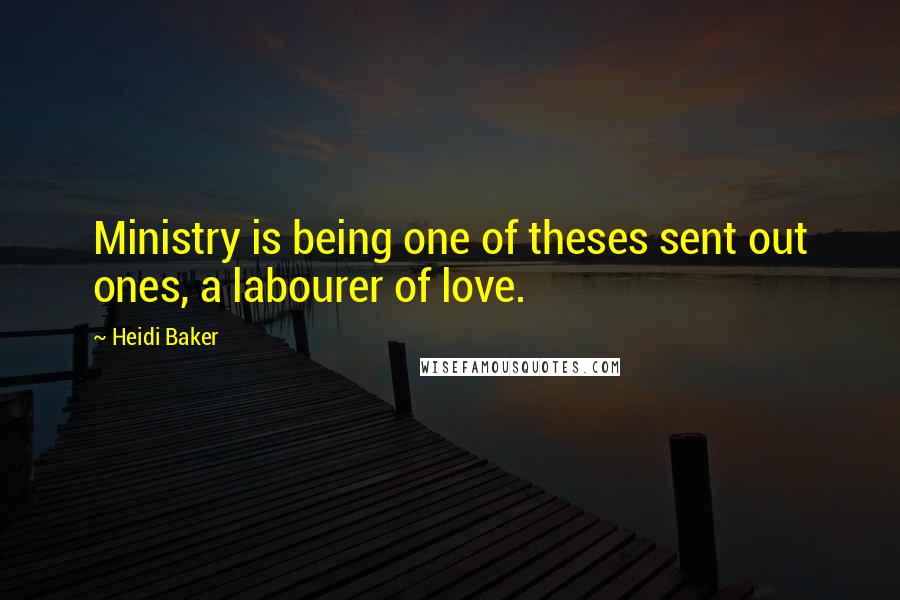 Heidi Baker Quotes: Ministry is being one of theses sent out ones, a labourer of love.