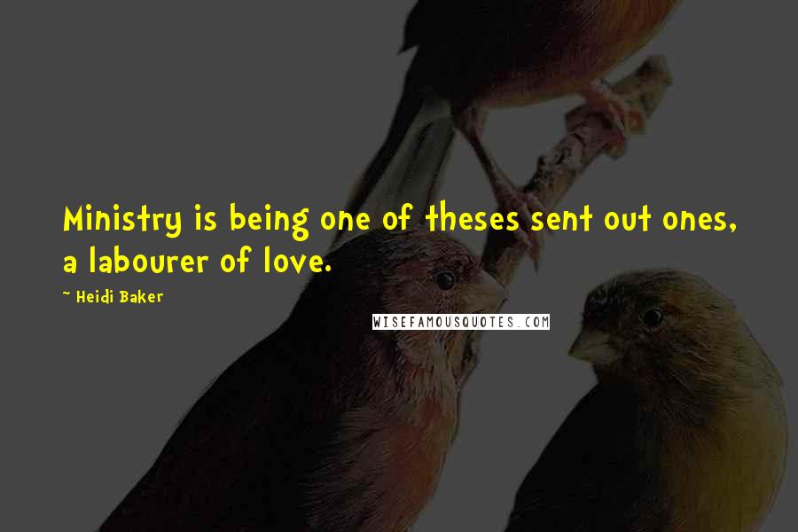 Heidi Baker Quotes: Ministry is being one of theses sent out ones, a labourer of love.