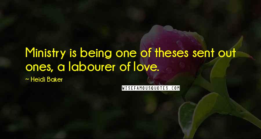 Heidi Baker Quotes: Ministry is being one of theses sent out ones, a labourer of love.