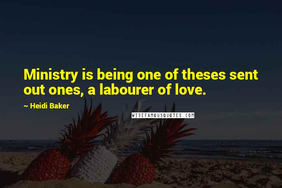 Heidi Baker Quotes: Ministry is being one of theses sent out ones, a labourer of love.