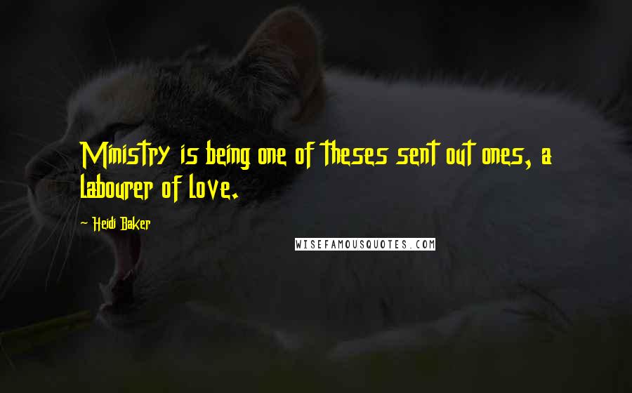 Heidi Baker Quotes: Ministry is being one of theses sent out ones, a labourer of love.