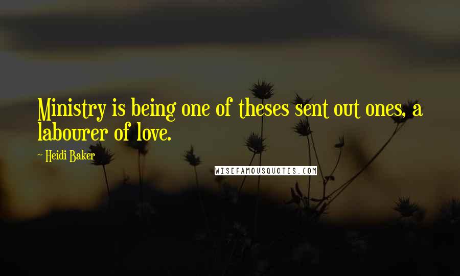 Heidi Baker Quotes: Ministry is being one of theses sent out ones, a labourer of love.