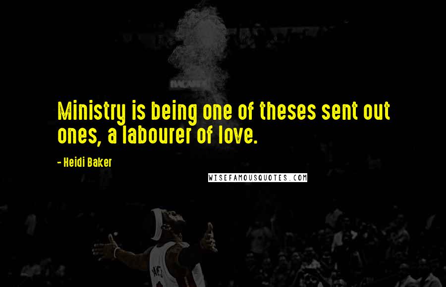 Heidi Baker Quotes: Ministry is being one of theses sent out ones, a labourer of love.