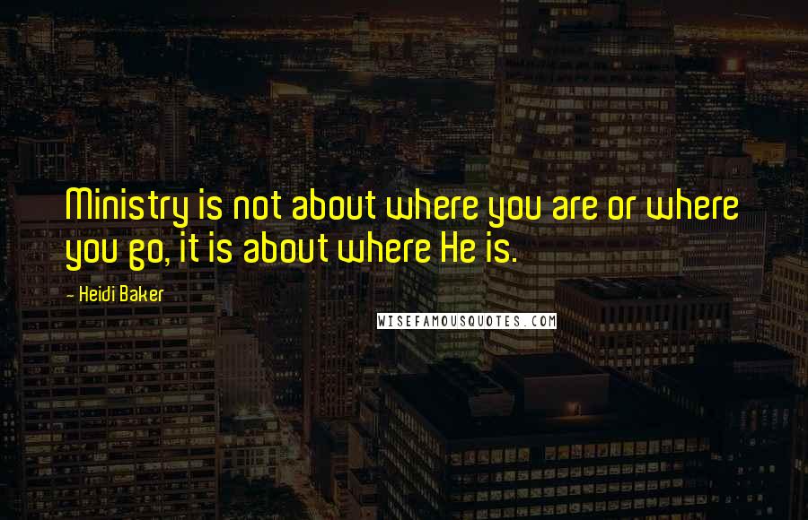 Heidi Baker Quotes: Ministry is not about where you are or where you go, it is about where He is.