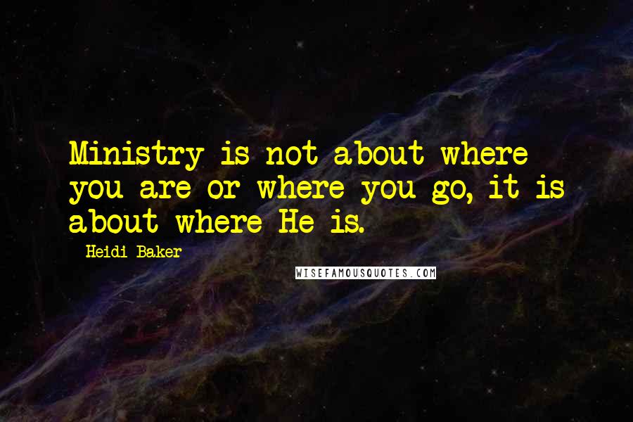 Heidi Baker Quotes: Ministry is not about where you are or where you go, it is about where He is.