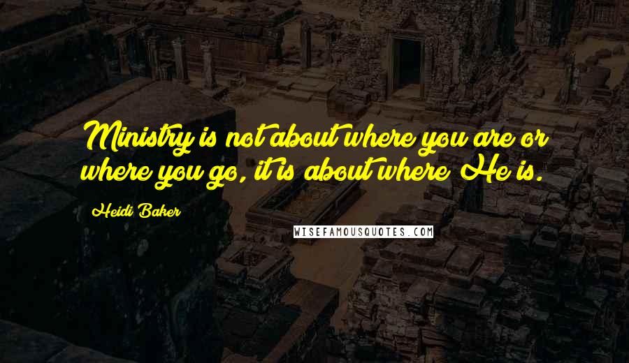 Heidi Baker Quotes: Ministry is not about where you are or where you go, it is about where He is.