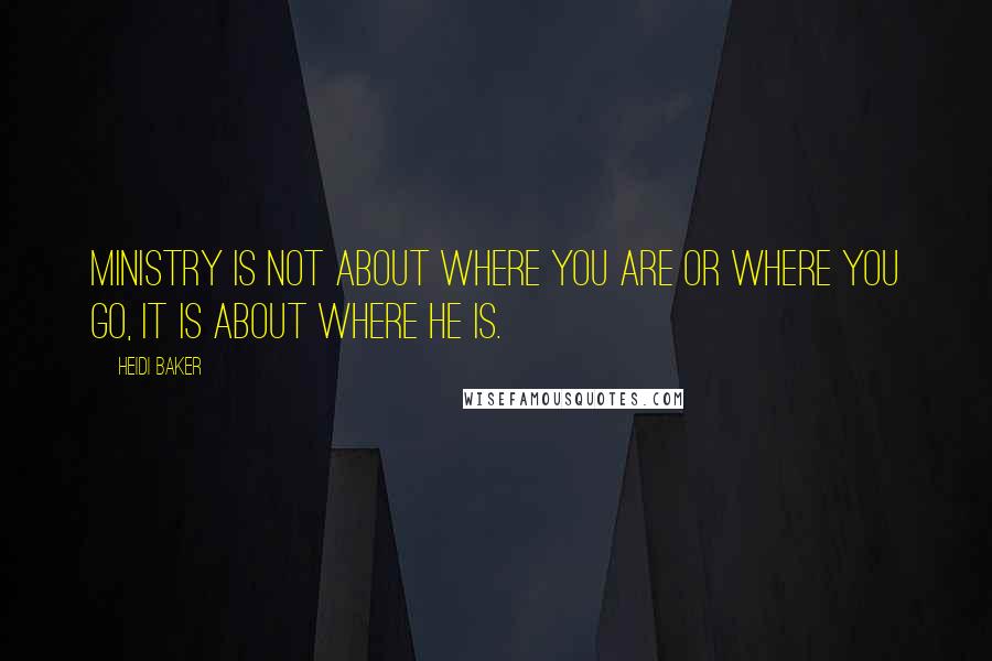 Heidi Baker Quotes: Ministry is not about where you are or where you go, it is about where He is.