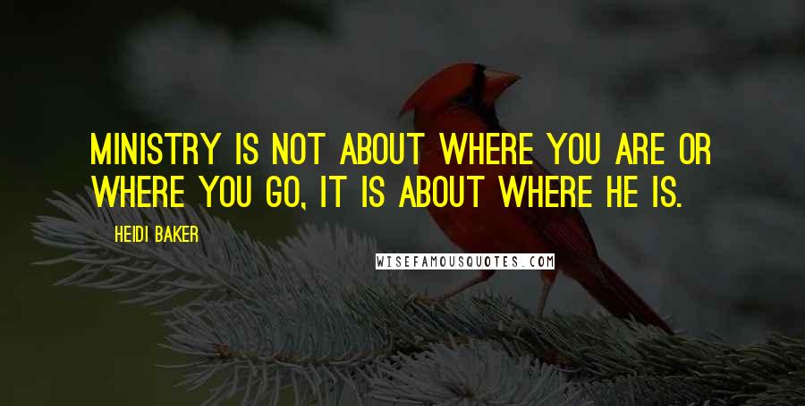 Heidi Baker Quotes: Ministry is not about where you are or where you go, it is about where He is.