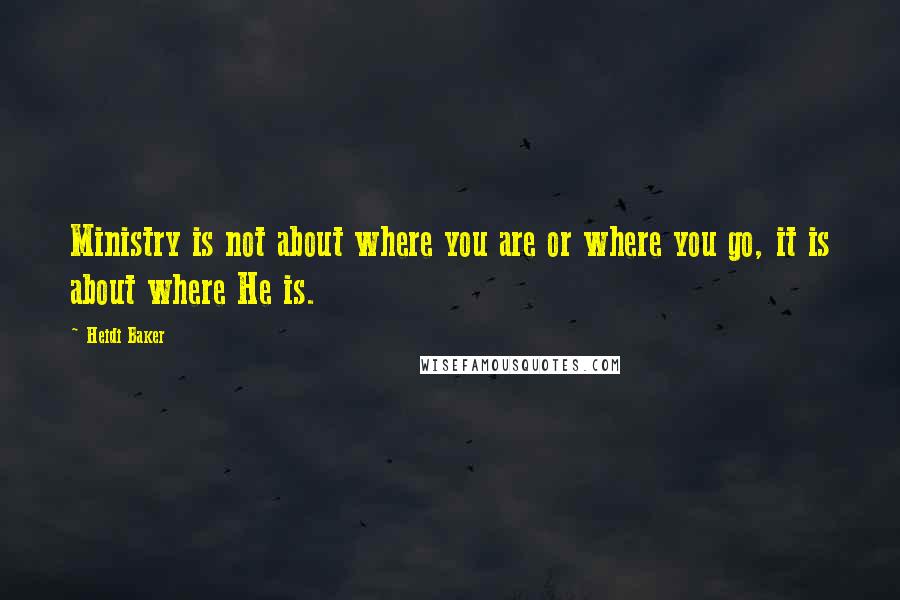 Heidi Baker Quotes: Ministry is not about where you are or where you go, it is about where He is.