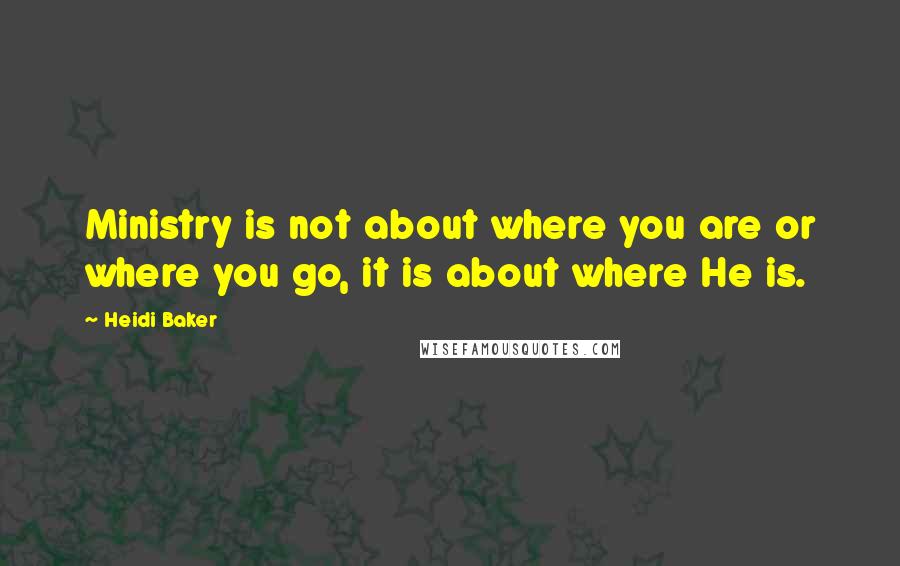 Heidi Baker Quotes: Ministry is not about where you are or where you go, it is about where He is.