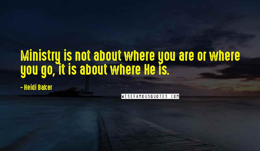 Heidi Baker Quotes: Ministry is not about where you are or where you go, it is about where He is.