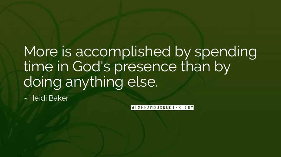 Heidi Baker Quotes: More is accomplished by spending time in God's presence than by doing anything else.