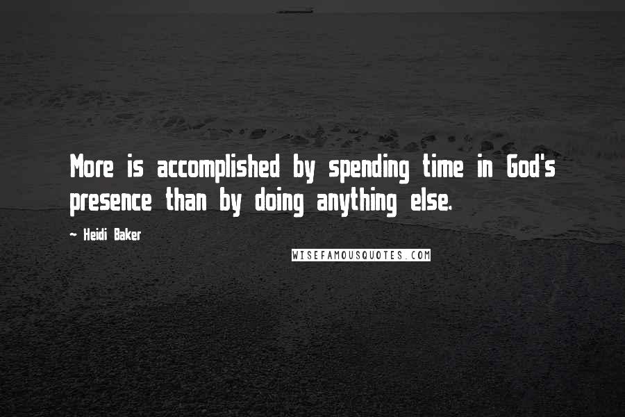 Heidi Baker Quotes: More is accomplished by spending time in God's presence than by doing anything else.