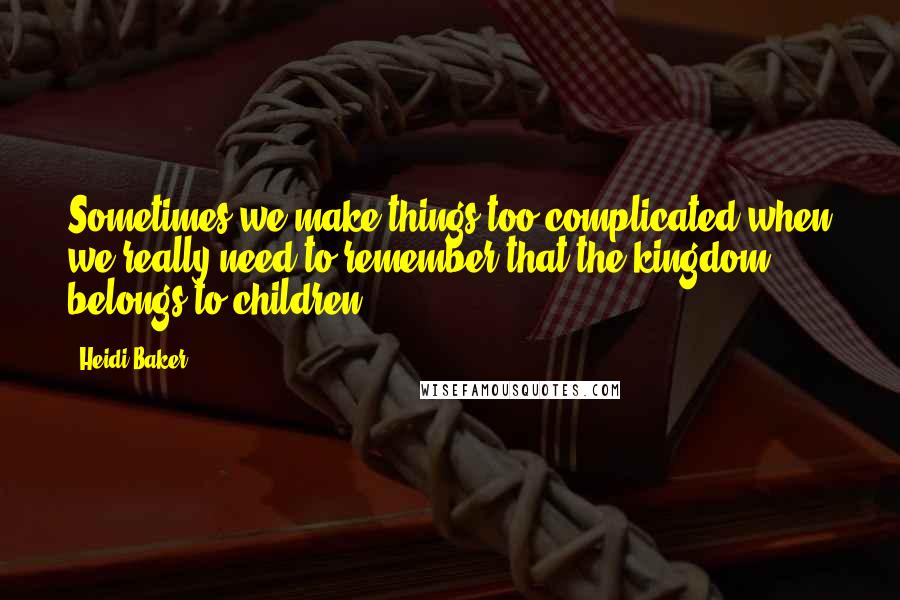 Heidi Baker Quotes: Sometimes we make things too complicated when we really need to remember that the kingdom belongs to children.