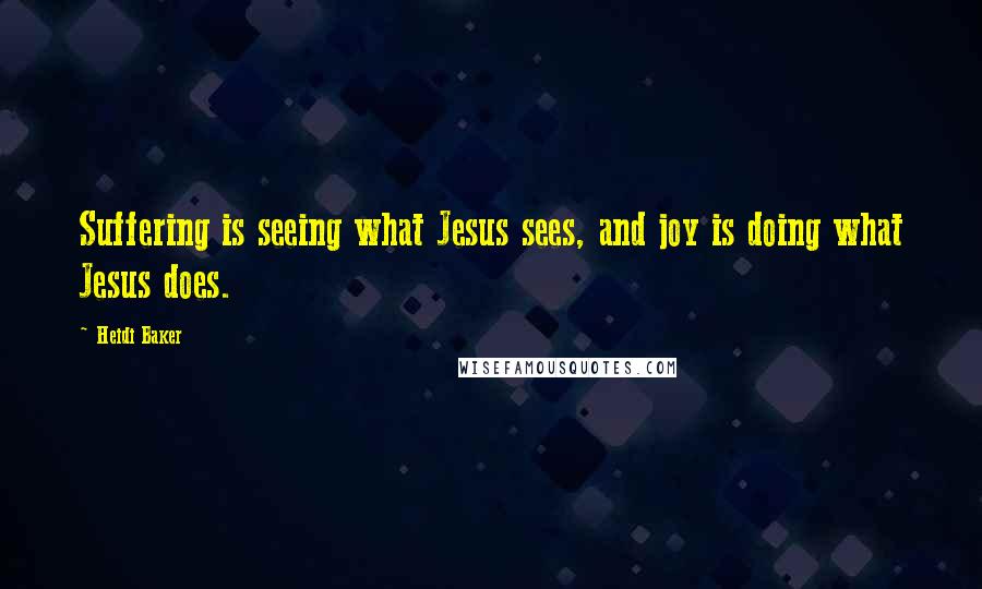 Heidi Baker Quotes: Suffering is seeing what Jesus sees, and joy is doing what Jesus does.