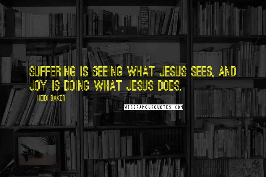 Heidi Baker Quotes: Suffering is seeing what Jesus sees, and joy is doing what Jesus does.