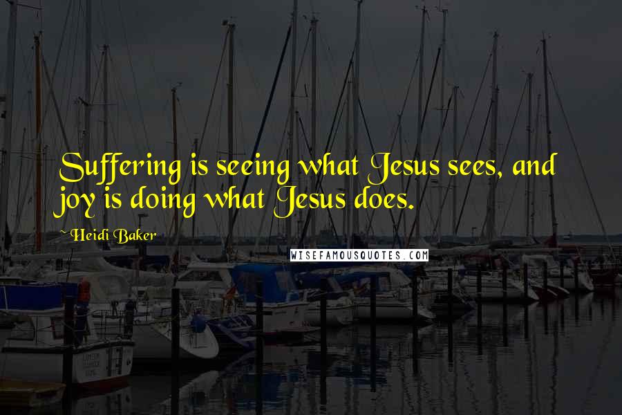 Heidi Baker Quotes: Suffering is seeing what Jesus sees, and joy is doing what Jesus does.