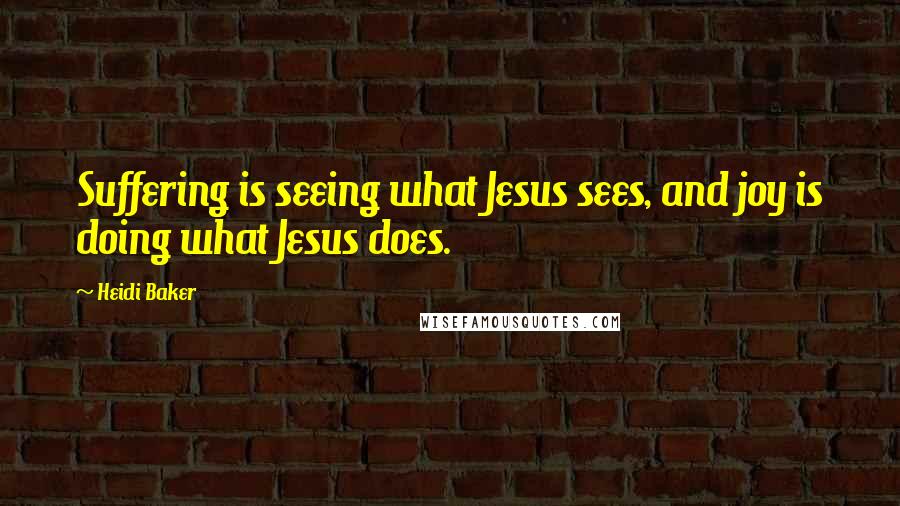 Heidi Baker Quotes: Suffering is seeing what Jesus sees, and joy is doing what Jesus does.