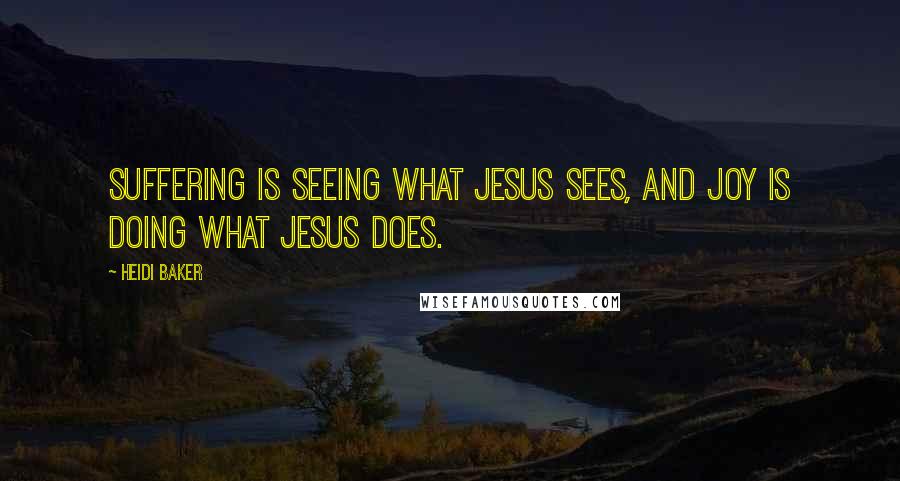 Heidi Baker Quotes: Suffering is seeing what Jesus sees, and joy is doing what Jesus does.