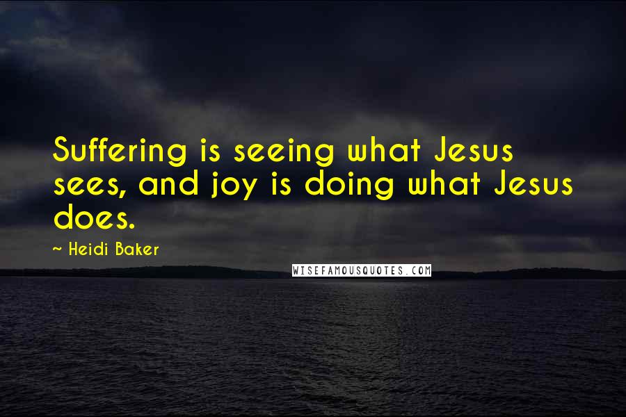 Heidi Baker Quotes: Suffering is seeing what Jesus sees, and joy is doing what Jesus does.