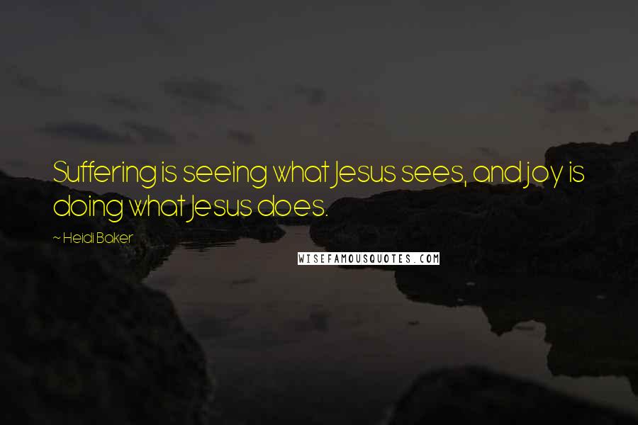 Heidi Baker Quotes: Suffering is seeing what Jesus sees, and joy is doing what Jesus does.