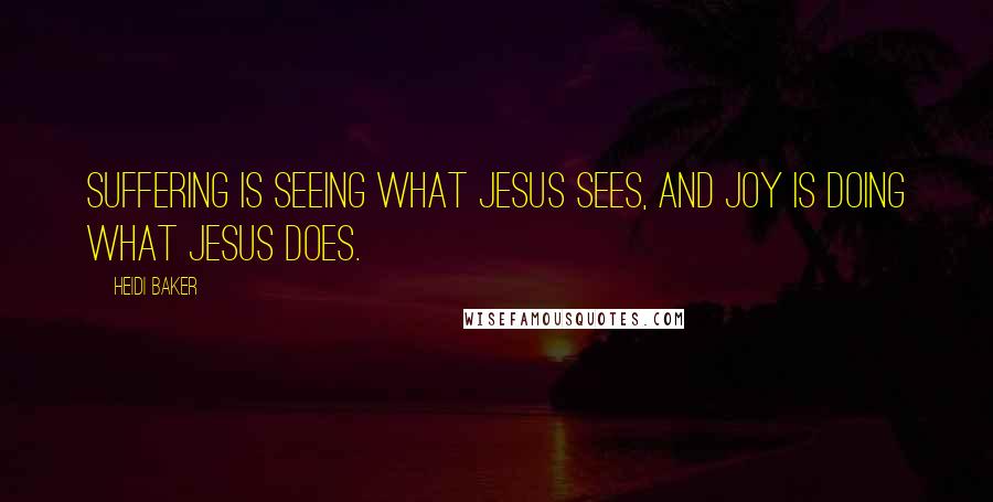 Heidi Baker Quotes: Suffering is seeing what Jesus sees, and joy is doing what Jesus does.